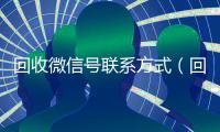 回收微信号联系方式（回收微信号的联系方式）