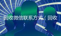 回收微信联系方式（回收微信联系方式电话）