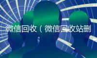 微信回收（微信回收站删除的照片怎么找回）
