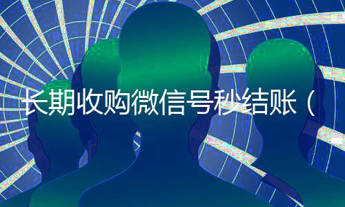 长期收购微信号秒结账(收购微信号是干什么的)
