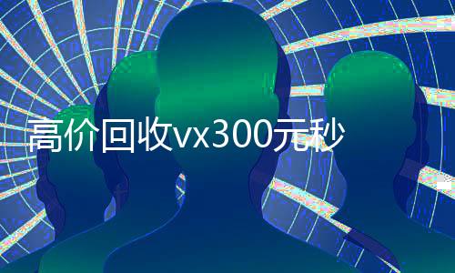高价回收vx300元秒结(高价回收微信300元)