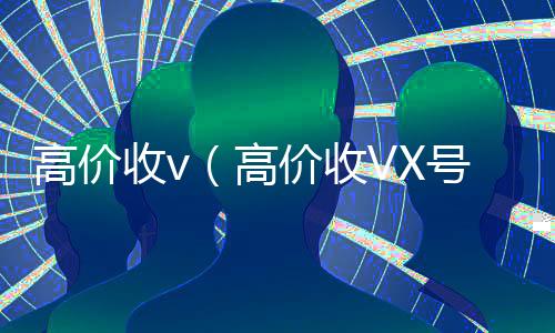 高价收v(高价收VX号秒结)