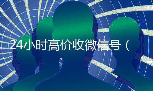 24小时高价收微信号(高价收微信号2019)