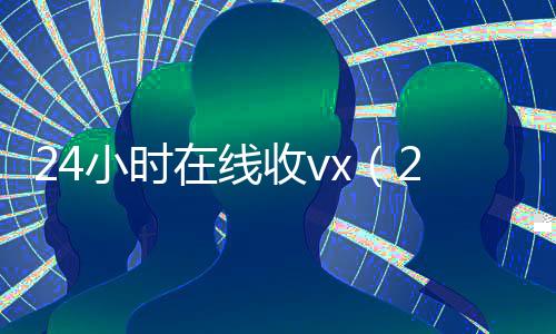 24小时在线收vx(24小时在线收微信秒结平台)