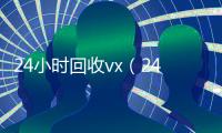 24小时回收vx（24小时回收vx秒结骗局）