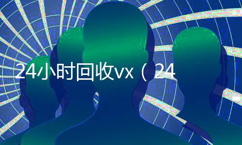 24小时回收vx(24小时回收vx秒结骗局)