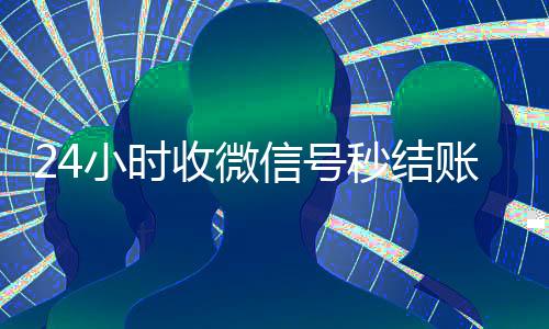 24小时收微信号秒结账(微信那个24小时收账怎么弄)
